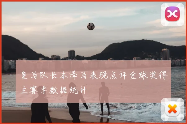皇马队长本泽马表现点评金球奖得主赛季数据统计