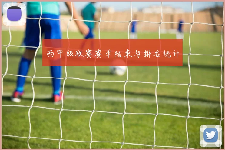 西甲级联赛赛季结束与排名统计