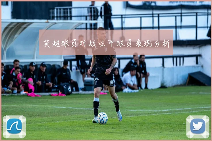 英超球员对战法甲球员表现分析