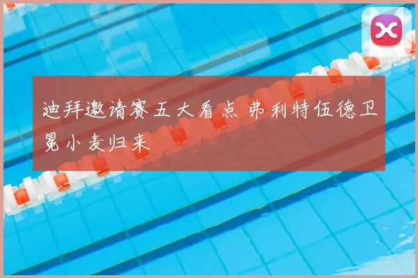 迪拜邀请赛五大看点 弗利特伍德卫冕小麦归来