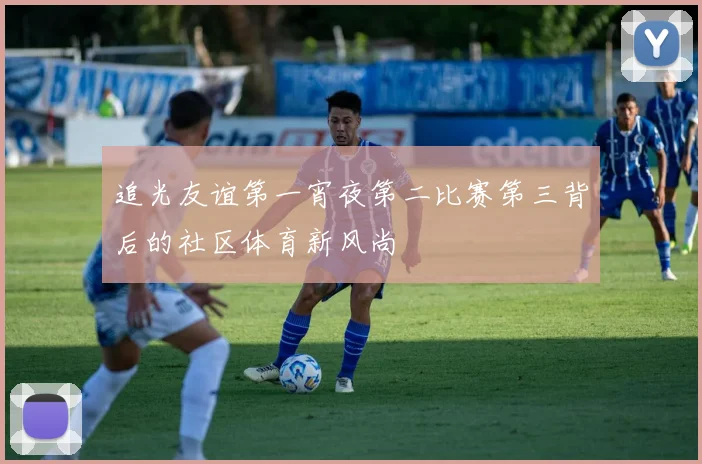 追光友谊第一宵夜第二比赛第三背后的社区体育新风尚